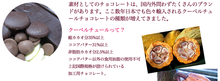 素材としてのチョコレートは、国内外問わずたくさんのブランドがあります。ここ数年日本でも色々輸入されるクーベルチュールチョコレートの種類が増えてきました。